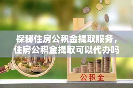 双牌探秘住房公积金提取服务，住房公积金提取可以代办吗的全方位解析