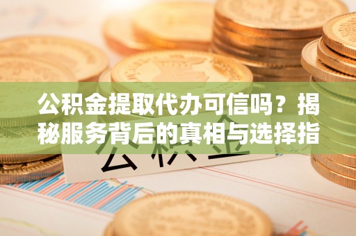 双牌公积金提取代办可信吗？揭秘服务背后的真相与选择指南