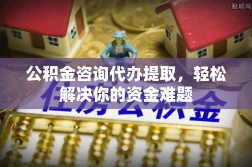 双牌公积金咨询代办提取，轻松解决你的资金难题