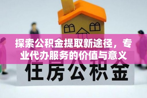 双牌探索公积金提取新途径，专业代办服务的价值与意义
