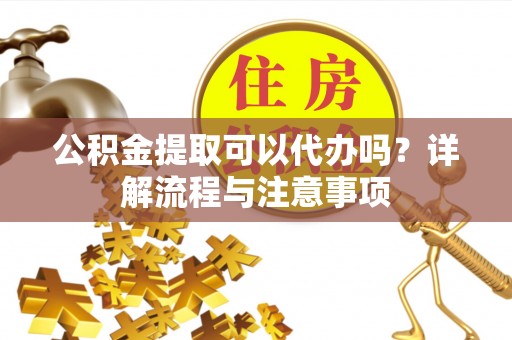 双牌公积金提取可以代办吗？详解流程与注意事项