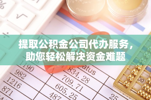 双牌提取公积金公司代办服务，助您轻松解决资金难题