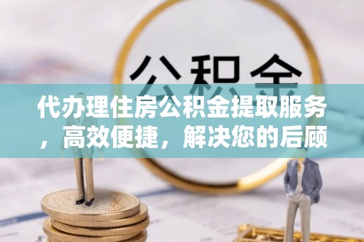 双牌代办理住房公积金提取服务，高效便捷，解决您的后顾之忧