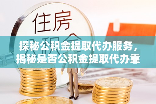 双牌探秘公积金提取代办服务，揭秘是否公积金提取代办靠谱吗？