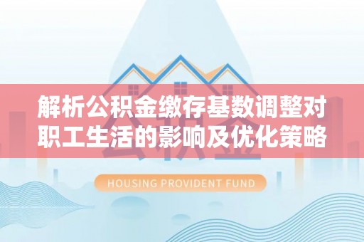 双牌解析公积金缴存基数调整对职工生活的影响及优化策略