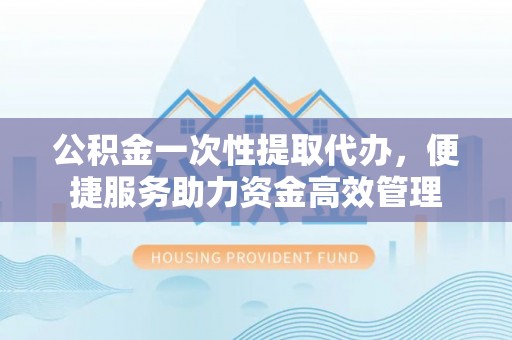 双牌公积金一次性提取代办，便捷服务助力资金高效管理