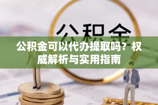 双牌公积金可以代办提取吗？权威解析与实用指南