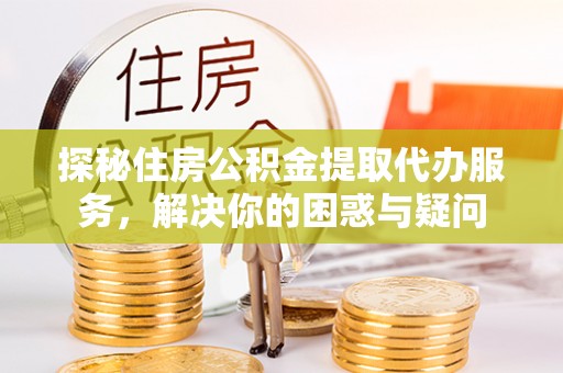 双牌探秘住房公积金提取代办服务，解决你的困惑与疑问