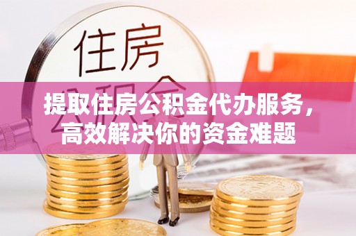 双牌提取住房公积金代办服务，高效解决你的资金难题