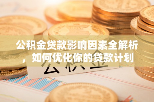 双牌公积金贷款影响因素全解析，如何优化你的贷款计划