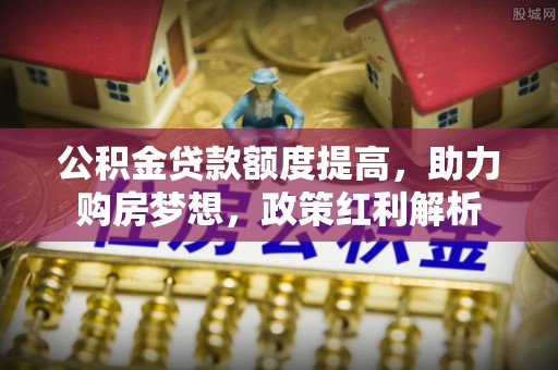 双牌公积金贷款额度提高，助力购房梦想，政策红利解析