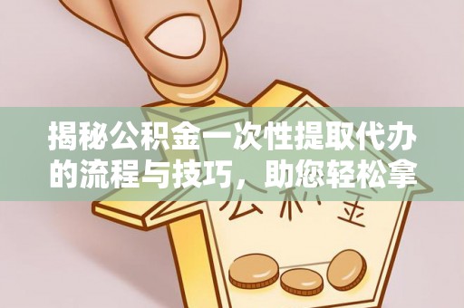 双牌揭秘公积金一次性提取代办的流程与技巧，助您轻松拿钱！