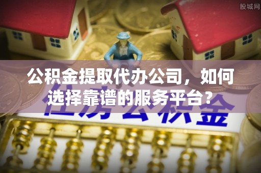 双牌公积金提取代办公司，如何选择靠谱的服务平台？
