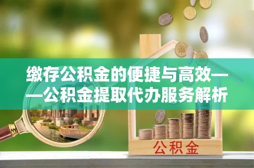 双牌缴存公积金的便捷与高效——公积金提取代办服务解析