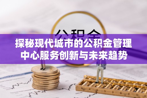 双牌探秘现代城市的公积金管理中心服务创新与未来趋势