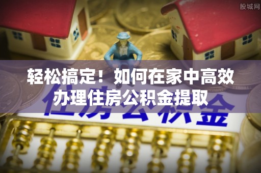 双牌轻松搞定！如何在家中高效办理住房公积金提取