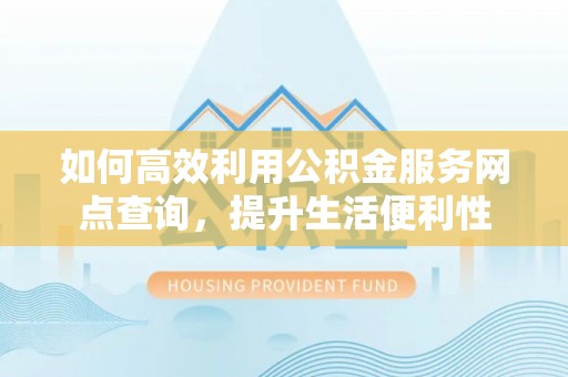 双牌如何高效利用公积金服务网点查询，提升生活便利性