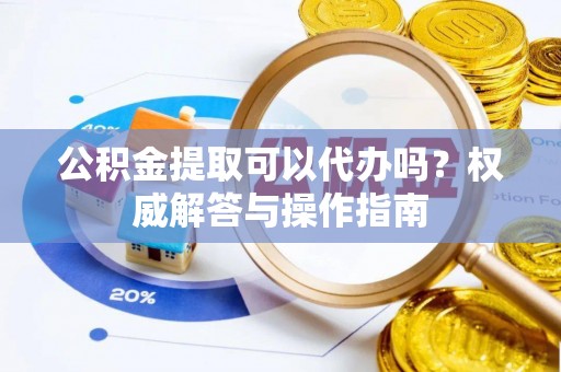 双牌公积金提取可以代办吗？权威解答与操作指南