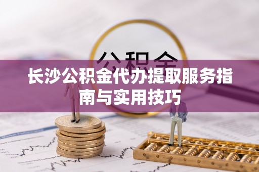 双牌长沙公积金代办提取服务指南与实用技巧
