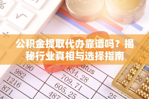双牌公积金提取代办靠谱吗？揭秘行业真相与选择指南