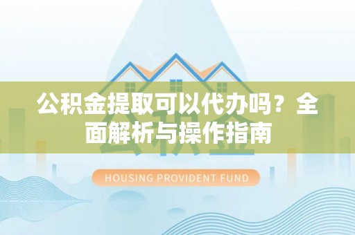 双牌公积金提取可以代办吗？全面解析与操作指南
