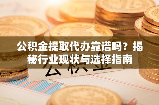 双牌公积金提取代办靠谱吗？揭秘行业现状与选择指南