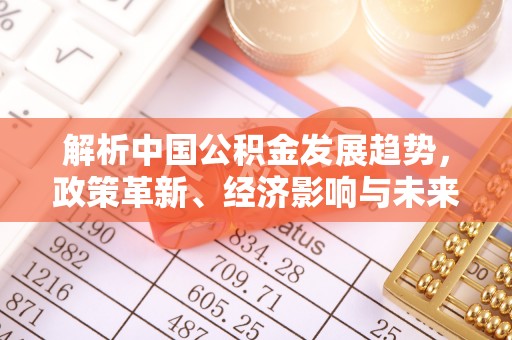 双牌解析中国公积金发展趋势，政策革新、经济影响与未来展望