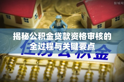 双牌揭秘公积金贷款资格审核的全过程与关键要点