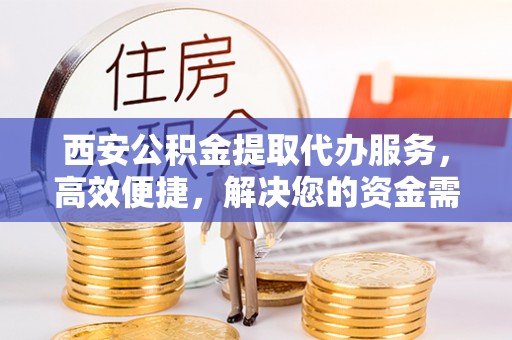 双牌西安公积金提取代办服务，高效便捷，解决您的资金需求