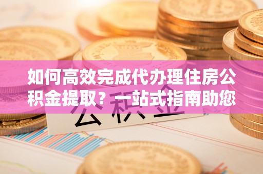 双牌如何高效完成代办理住房公积金提取？一站式指南助您轻松搞定