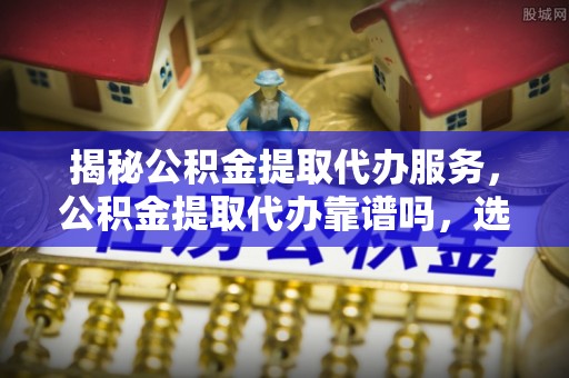 双牌揭秘公积金提取代办服务，公积金提取代办靠谱吗，选择需谨慎