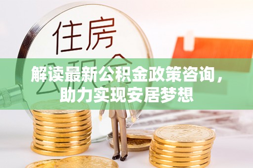 双牌解读最新公积金政策咨询，助力实现安居梦想