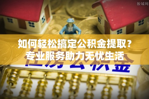 双牌如何轻松搞定公积金提取？专业服务助力无忧生活