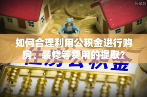 双牌如何合理利用公积金进行购房、装修等费用的提取？