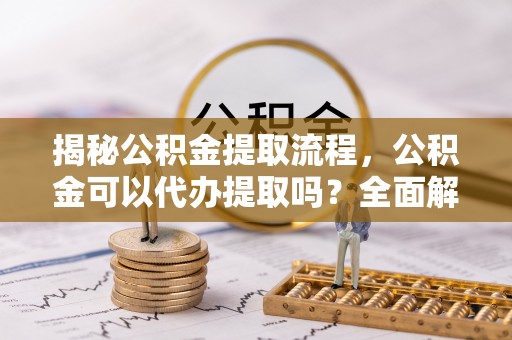 双牌揭秘公积金提取流程，公积金可以代办提取吗？全面解析与操作指南