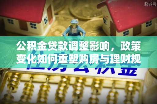 双牌公积金贷款调整影响，政策变化如何重塑购房与理财规划