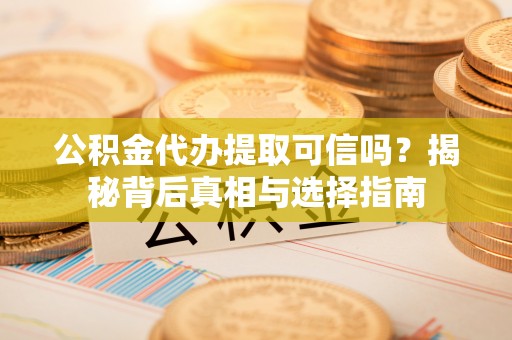双牌公积金代办提取可信吗？揭秘背后真相与选择指南
