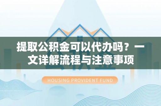 双牌提取公积金可以代办吗？一文详解流程与注意事项