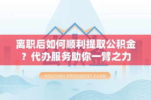 双牌离职后如何顺利提取公积金？代办服务助你一臂之力