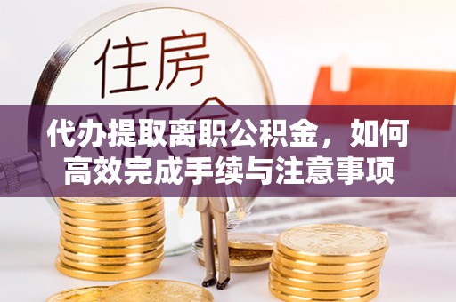 双牌代办提取离职公积金，如何高效完成手续与注意事项