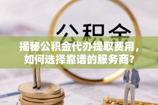 双牌揭秘公积金代办提取费用，如何选择靠谱的服务商？