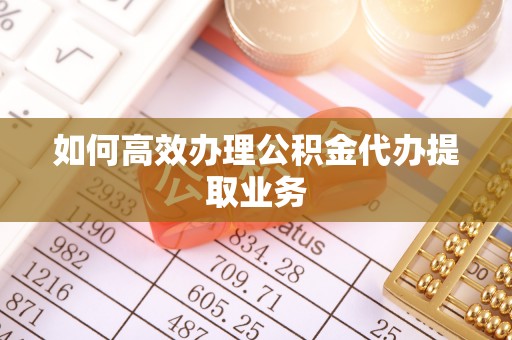 双牌如何高效办理公积金代办提取业务