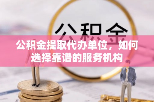 双牌公积金提取代办单位，如何选择靠谱的服务机构