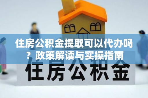 双牌住房公积金提取可以代办吗？政策解读与实操指南