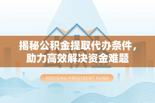 双牌揭秘公积金提取代办条件，助力高效解决资金难题