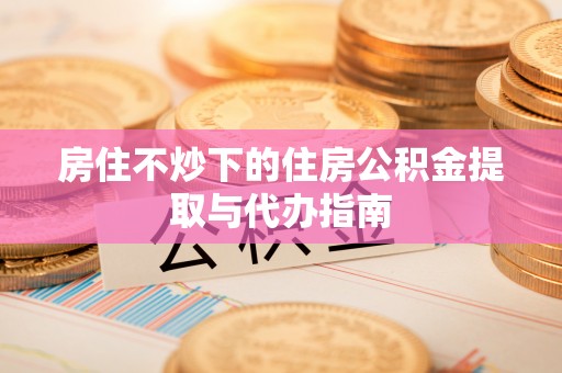 双牌房住不炒下的住房公积金提取与代办指南