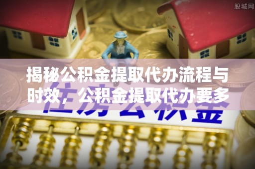 双牌揭秘公积金提取代办流程与时效，公积金提取代办要多久不再迷茫