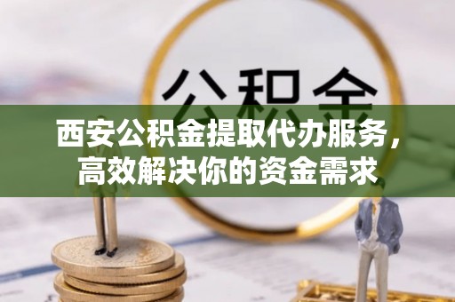 双牌西安公积金提取代办服务，高效解决你的资金需求