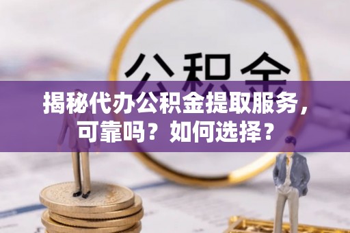 双牌揭秘代办公积金提取服务，可靠吗？如何选择？
