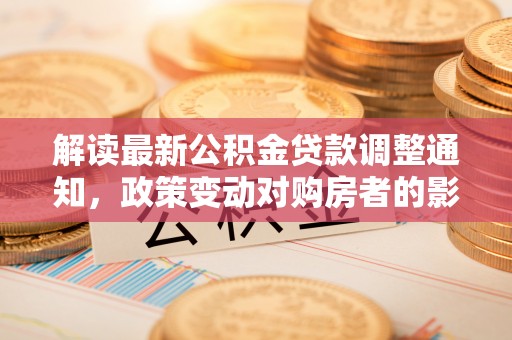 双牌解读最新公积金贷款调整通知，政策变动对购房者的影响与应对策略